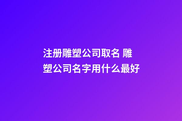 注册雕塑公司取名 雕塑公司名字用什么最好-第1张-公司起名-玄机派